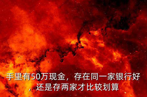 手里有50萬現(xiàn)金，存在同一家銀行好，還是存兩家才比較劃算