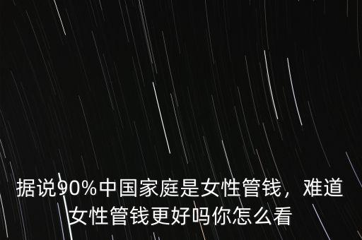 據(jù)說(shuō)90%中國(guó)家庭是女性管錢，難道女性管錢更好嗎你怎么看