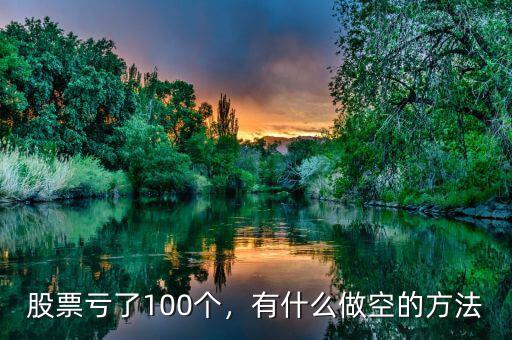 股票虧了100個，有什么做空的方法