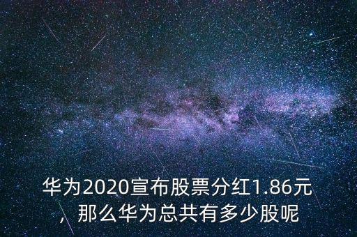 華為2020宣布股票分紅1.86元，那么華為總共有多少股呢
