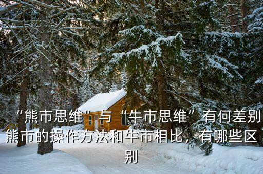 “熊市思維”與“牛市思維”有何差別熊市的操作方法和牛市相比，有哪些區(qū)別