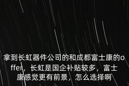 拿到長虹器件公司的和成都富士康的offer，長虹是國企補(bǔ)貼較多，富士康感覺更有前景，怎么選擇啊