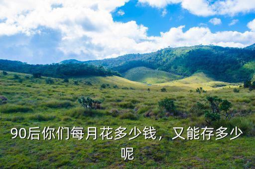 90后你們每月花多少錢，又能存多少呢