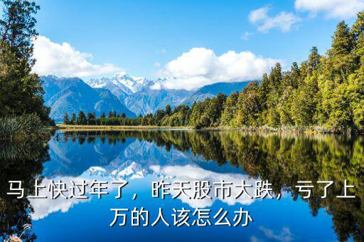 馬上快過年了，昨天股市大跌，虧了上萬的人該怎么辦