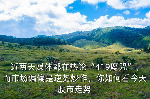 近兩天媒體都在熱論“419魔咒”，而市場偏偏是逆勢炒作，你如何看今天股市走勢