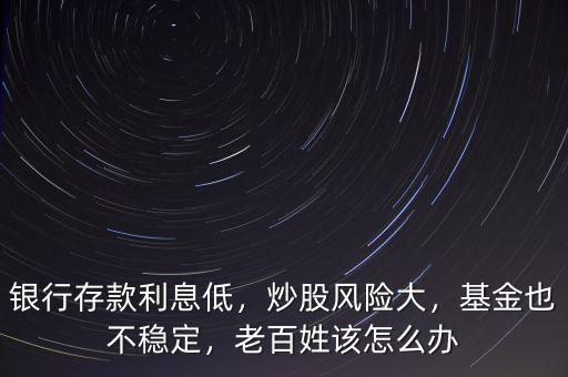 銀行存款利息低，炒股風險大，基金也不穩(wěn)定，老百姓該怎么辦