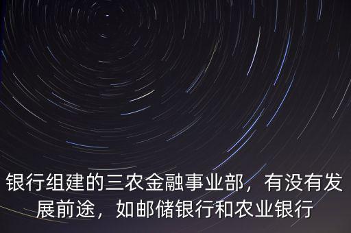 銀行組建的三農(nóng)金融事業(yè)部，有沒有發(fā)展前途，如郵儲(chǔ)銀行和農(nóng)業(yè)銀行