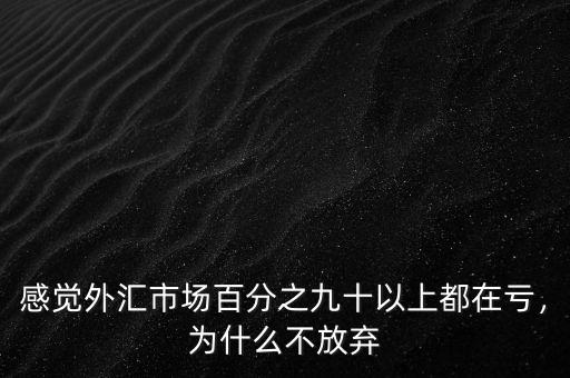 感覺(jué)外匯市場(chǎng)百分之九十以上都在虧，為什么不放棄