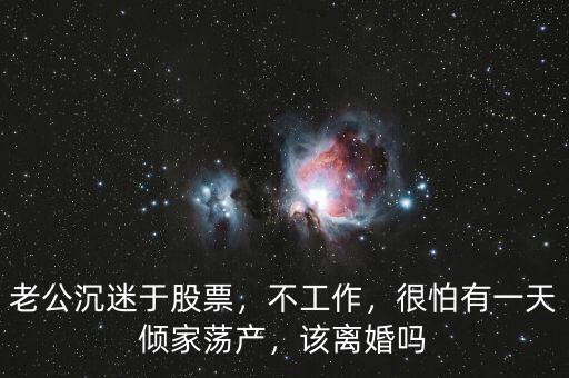 老公沉迷于股票，不工作，很怕有一天傾家蕩產(chǎn)，該離婚嗎