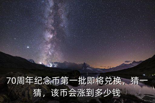 70周年紀(jì)念幣第一批即將兌換，猜一猜，該幣會漲到多少錢