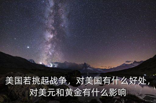 美國若挑起戰(zhàn)爭，對美國有什么好處，對美元和黃金有什么影響