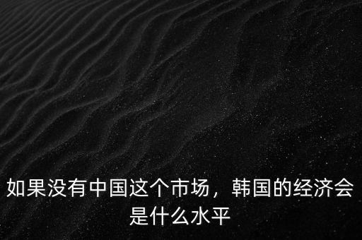 如果沒(méi)有中國(guó)這個(gè)市場(chǎng)，韓國(guó)的經(jīng)濟(jì)會(huì)是什么水平