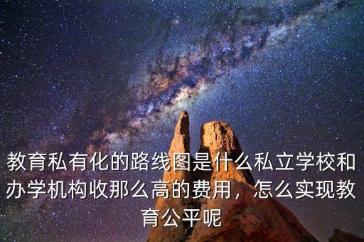 教育私有化的路線圖是什么私立學(xué)校和辦學(xué)機(jī)構(gòu)收那么高的費用，怎么實現(xiàn)教育公平呢