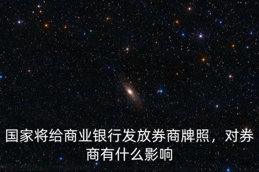 國家將給商業(yè)銀行發(fā)放券商牌照，對券商有什么影響