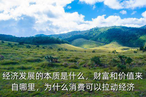 經(jīng)濟(jì)發(fā)展的本質(zhì)是什么，財(cái)富和價(jià)值來(lái)自哪里，為什么消費(fèi)可以拉動(dòng)經(jīng)濟(jì)