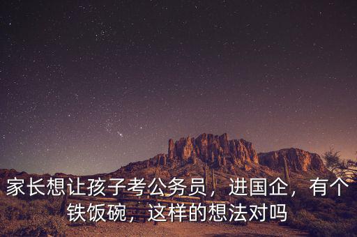 家長(zhǎng)想讓孩子考公務(wù)員，進(jìn)國(guó)企，有個(gè)鐵飯碗，這樣的想法對(duì)嗎
