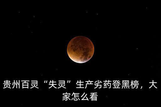 貴州百靈“失靈”生產(chǎn)劣藥登黑榜，大家怎么看