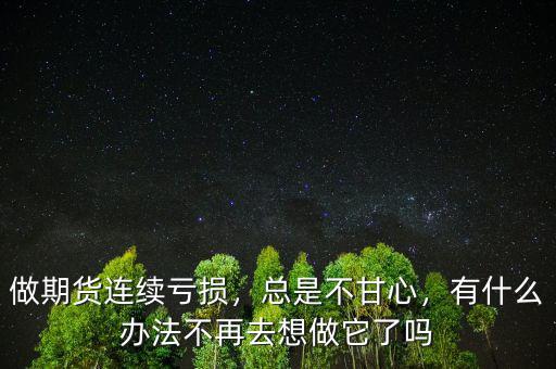 做期貨連續(xù)虧損，總是不甘心，有什么辦法不再去想做它了嗎