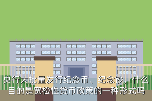 央行大批量發(fā)行紀(jì)念幣、紀(jì)念鈔，什么目的是寬松性貨幣政策的一種形式嗎