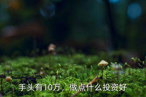 手頭有10萬，做點(diǎn)什么投資好