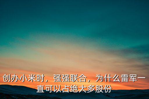 創(chuàng)辦小米時，強強聯(lián)合，為什么雷軍一直可以占絕大多股份