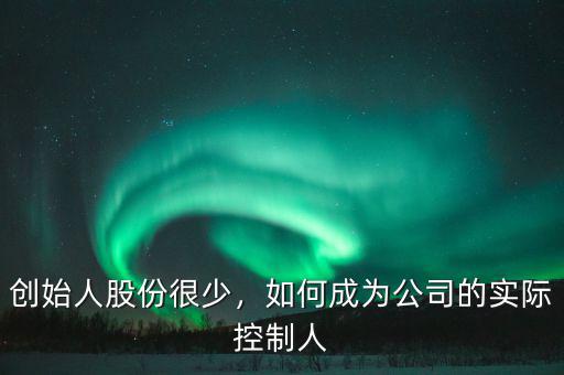 創(chuàng)始人股份很少，如何成為公司的實(shí)際控制人