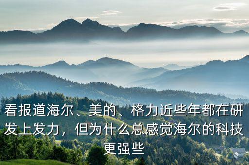 看報道海爾、美的、格力近些年都在研發(fā)上發(fā)力，但為什么總感覺海爾的科技更強些