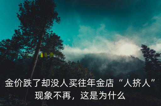 金價(jià)跌了卻沒(méi)人買(mǎi)往年金店“人擠人”現(xiàn)象不再，這是為什么