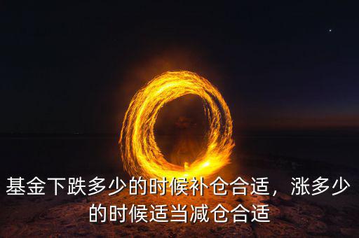 基金下跌多少的時(shí)候補(bǔ)倉(cāng)合適，漲多少的時(shí)候適當(dāng)減倉(cāng)合適
