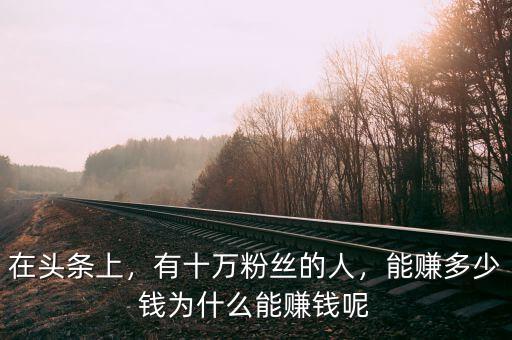 在頭條上，有十萬粉絲的人，能賺多少錢為什么能賺錢呢