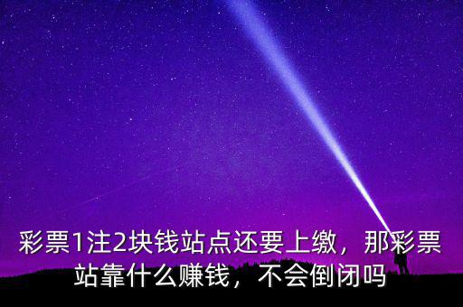 彩票1注2塊錢站點還要上繳，那彩票站靠什么賺錢，不會倒閉嗎