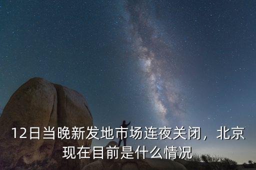 12日當(dāng)晚新發(fā)地市場連夜關(guān)閉，北京現(xiàn)在目前是什么情況