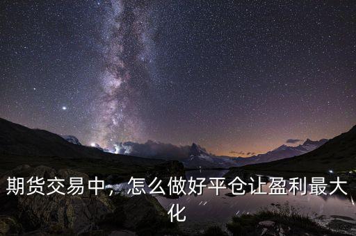 期貨交易中，怎么做好平倉讓盈利最大化