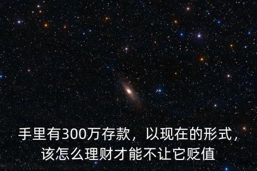 手里有300萬存款，以現(xiàn)在的形式，該怎么理財(cái)才能不讓它貶值