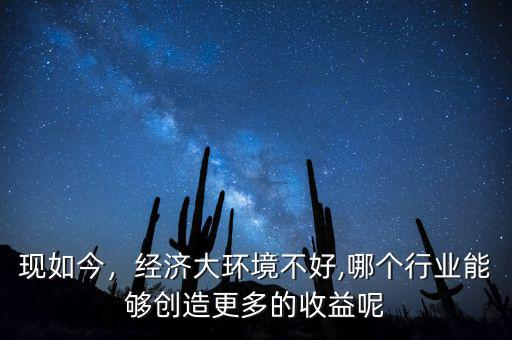 現(xiàn)如今，經(jīng)濟大環(huán)境不好,哪個行業(yè)能夠創(chuàng)造更多的收益呢