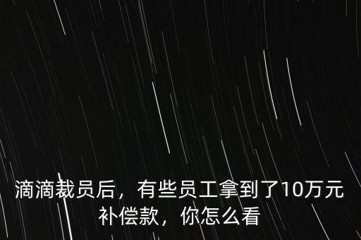 滴滴裁員后，有些員工拿到了10萬元補(bǔ)償款，你怎么看