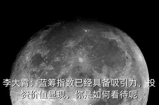 李大霄：藍(lán)籌指數(shù)已經(jīng)具備吸引力，投資價(jià)值顯現(xiàn)，你是如何看待呢