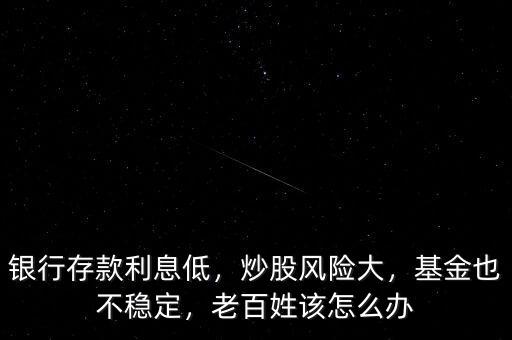 銀行存款利息低，炒股風(fēng)險大，基金也不穩(wěn)定，老百姓該怎么辦