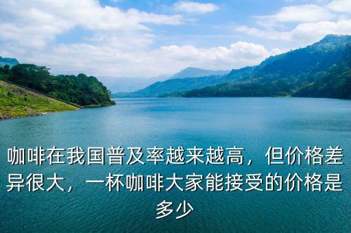 咖啡在我國普及率越來越高，但價格差異很大，一杯咖啡大家能接受的價格是多少
