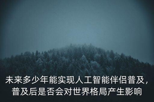 未來多少年能實(shí)現(xiàn)人工智能伴侶普及，普及后是否會(huì)對(duì)世界格局產(chǎn)生影響