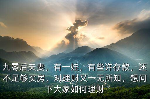 九零后夫妻，有一娃，有些許存款，還不足夠買房，對理財(cái)又一無所知，想問下大家如何理財(cái)