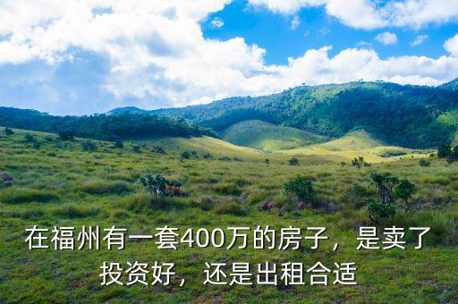 在福州有一套400萬(wàn)的房子，是賣(mài)了投資好，還是出租合適