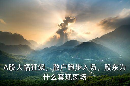 A股大幅狂飆，散戶跑步入場，股東為什么套現(xiàn)離場