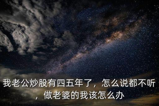 我老公炒股有四五年了，怎么說(shuō)都不聽(tīng)，做老婆的我該怎么辦