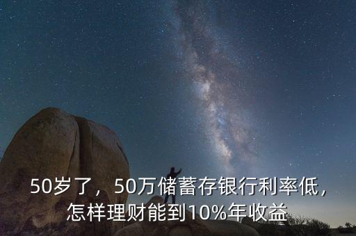 50歲了，50萬(wàn)儲(chǔ)蓄存銀行利率低，怎樣理財(cái)能到10%年收益