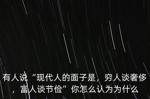 有人說“現(xiàn)代人的面子是，窮人談奢侈，富人談節(jié)儉”你怎么認(rèn)為為什么