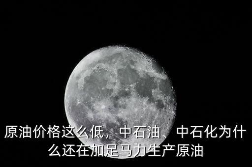 原油價格這么低，中石油、中石化為什么還在加足馬力生產(chǎn)原油