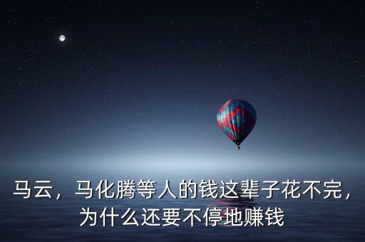 馬云，馬化騰等人的錢這輩子花不完，為什么還要不停地賺錢
