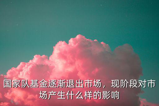 國家隊(duì)基金逐漸退出市場，現(xiàn)階段對市場產(chǎn)生什么樣的影響