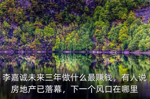 李嘉誠(chéng)未來(lái)三年做什么最賺錢(qián)，有人說(shuō)房地產(chǎn)已落幕，下一個(gè)風(fēng)口在哪里